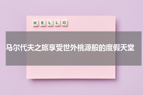  马尔代夫之旅享受世外桃源般的度假天堂
