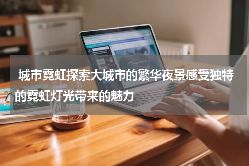  城市霓虹探索大城市的繁华夜景感受独特的霓虹灯光带来的魅力