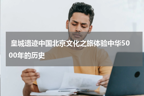  皇城遗迹中国北京文化之旅体验中华5000年的历史