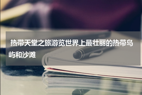  热带天堂之旅游览世界上最壮丽的热带岛屿和沙滩