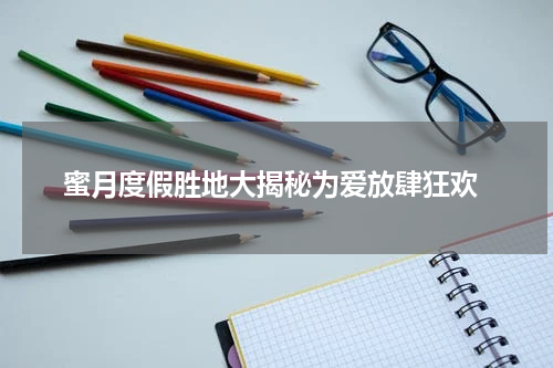  蜜月度假胜地大揭秘为爱放肆狂欢