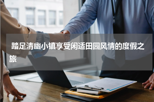 踏足清幽小镇享受闲适田园风情的度假之旅