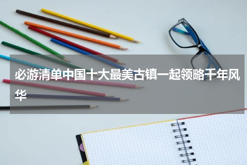 必游清单中国十大最美古镇一起领略千年风华