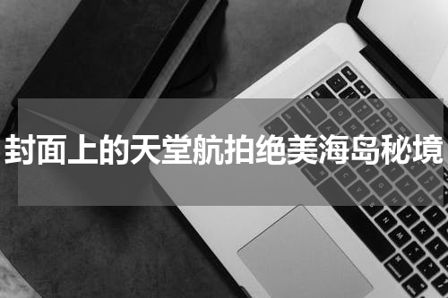 封面上的天堂航拍绝美海岛秘境