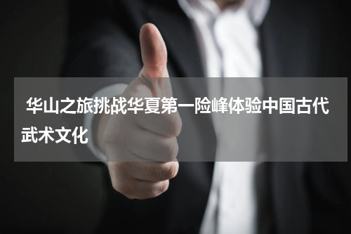  华山之旅挑战华夏第一险峰体验中国古代武术文化