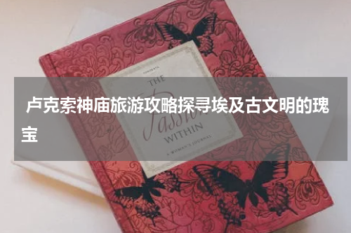  卢克索神庙旅游攻略探寻埃及古文明的瑰宝