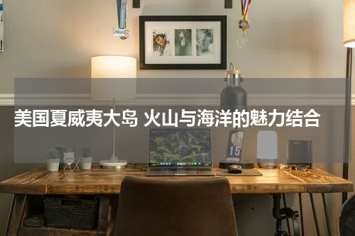  美国夏威夷大岛 火山与海洋的魅力结合