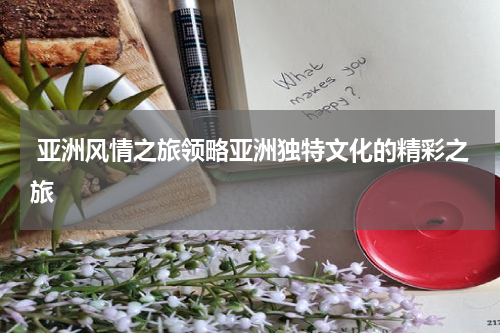  亚洲风情之旅领略亚洲独特文化的精彩之旅