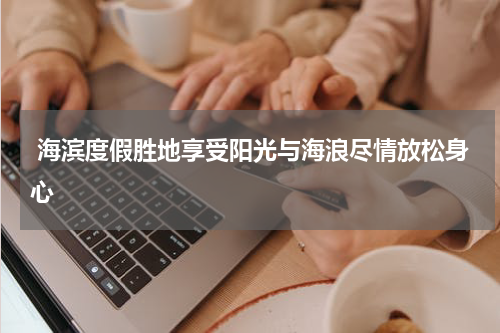  海滨度假胜地享受阳光与海浪尽情放松身心