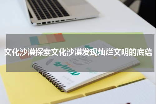 文化沙漠探索文化沙漠发现灿烂文明的底蕴