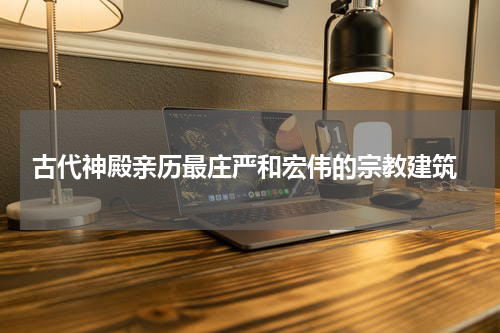  古代神殿亲历最庄严和宏伟的宗教建筑