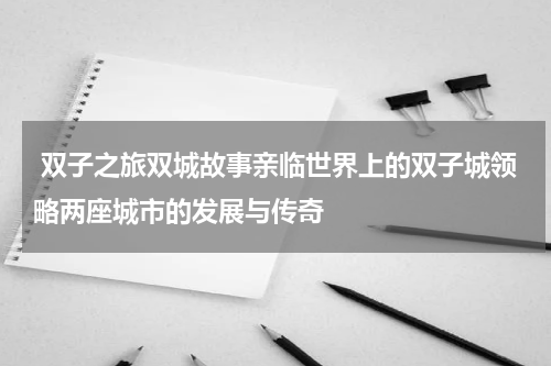  双子之旅双城故事亲临世界上的双子城领略两座城市的发展与传奇