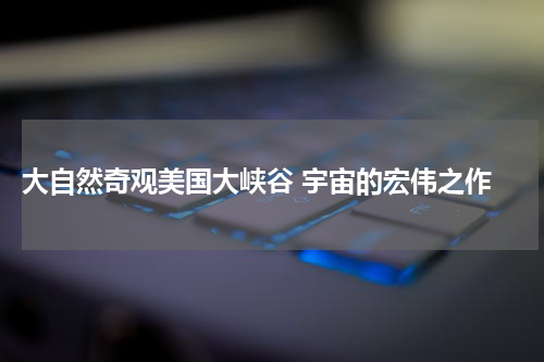 大自然奇观美国大峡谷 宇宙的宏伟之作