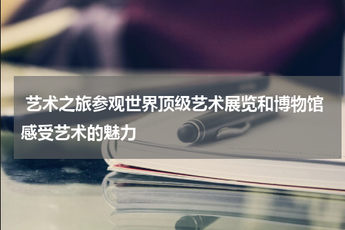  艺术之旅参观世界顶级艺术展览和博物馆感受艺术的魅力