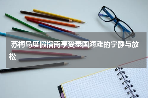  苏梅岛度假指南享受泰国海滩的宁静与放松