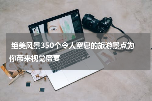  绝美风景350个令人窒息的旅游景点为你带来视觉盛宴