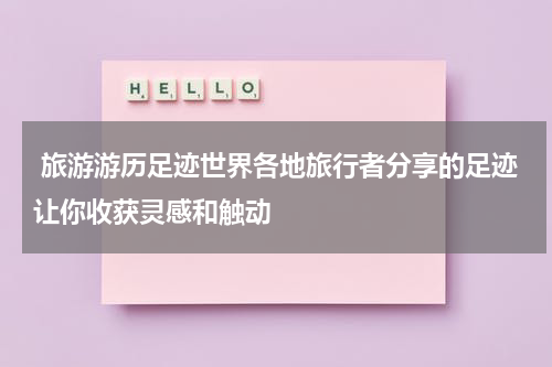  旅游游历足迹世界各地旅行者分享的足迹让你收获灵感和触动