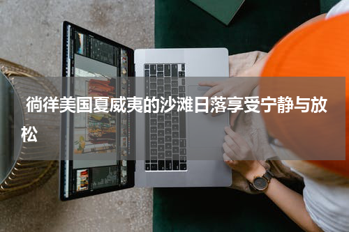  徜徉美国夏威夷的沙滩日落享受宁静与放松
