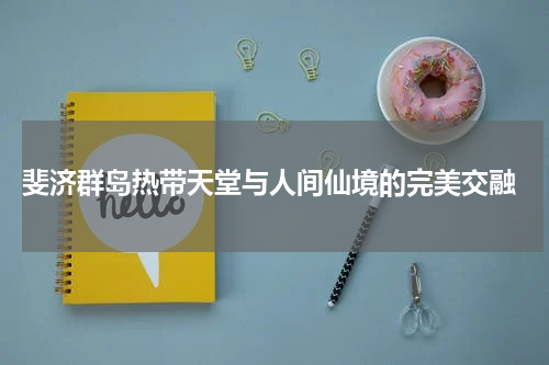  斐济群岛热带天堂与人间仙境的完美交融