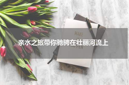  亲水之旅带你驰骋在壮丽河流上