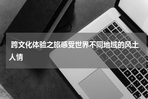  跨文化体验之旅感受世界不同地域的风土人情