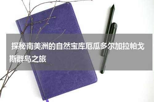  探秘南美洲的自然宝库厄瓜多尔加拉帕戈斯群岛之旅
