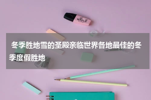  冬季胜地雪的圣殿亲临世界各地最佳的冬季度假胜地