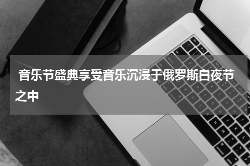  音乐节盛典享受音乐沉浸于俄罗斯白夜节之中
