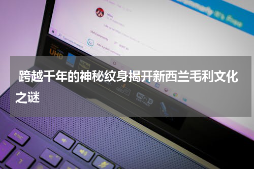  跨越千年的神秘纹身揭开新西兰毛利文化之谜