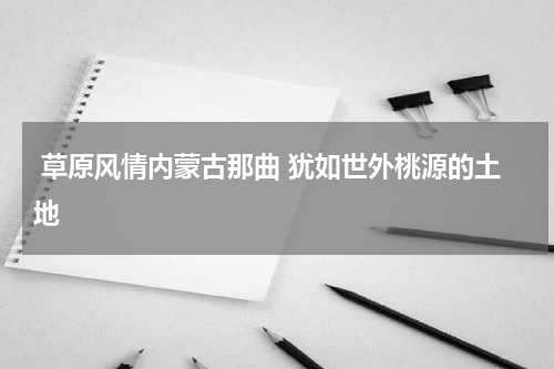  草原风情内蒙古那曲 犹如世外桃源的土地