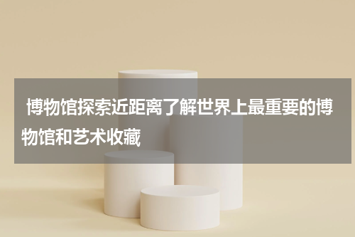  博物馆探索近距离了解世界上最重要的博物馆和艺术收藏