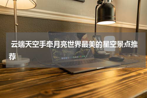  云端天空手牵月亮世界最美的星空景点推荐