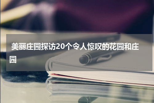  美丽庄园探访20个令人惊叹的花园和庄园