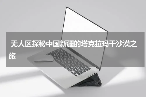  无人区探秘中国新疆的塔克拉玛干沙漠之旅