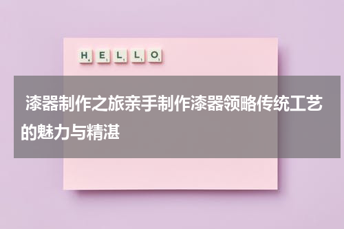  漆器制作之旅亲手制作漆器领略传统工艺的魅力与精湛