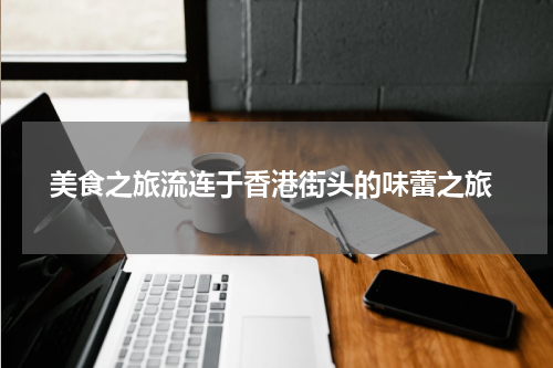  美食之旅流连于香港街头的味蕾之旅