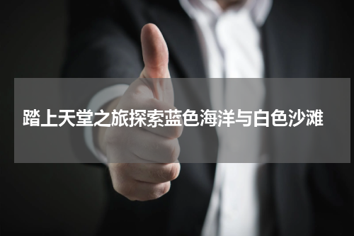  踏上天堂之旅探索蓝色海洋与白色沙滩
