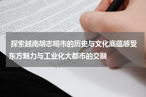  探索越南胡志明市的历史与文化底蕴感受东方魅力与工业化大都市的交融