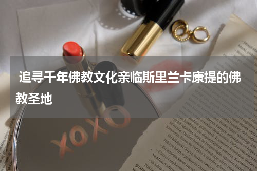  追寻千年佛教文化亲临斯里兰卡康提的佛教圣地