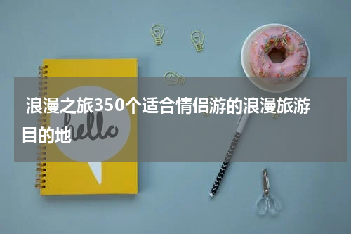  浪漫之旅350个适合情侣游的浪漫旅游目的地