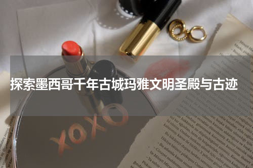  探索墨西哥千年古城玛雅文明圣殿与古迹