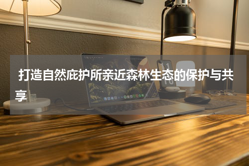  打造自然庇护所亲近森林生态的保护与共享