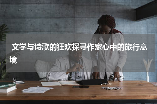  文学与诗歌的狂欢探寻作家心中的旅行意境