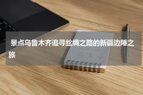  景点乌鲁木齐追寻丝绸之路的新疆边陲之旅
