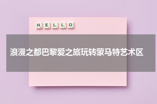  浪漫之都巴黎爱之旅玩转蒙马特艺术区