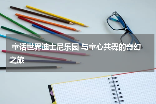  童话世界迪士尼乐园 与童心共舞的奇幻之旅