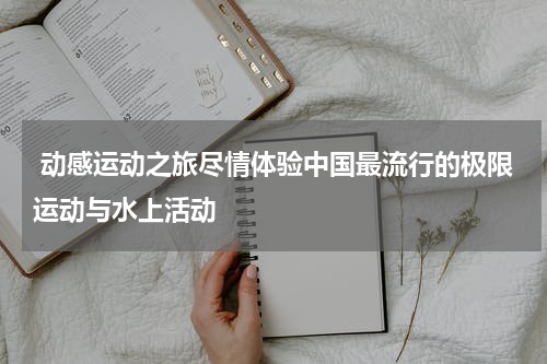  动感运动之旅尽情体验中国最流行的极限运动与水上活动