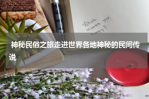  神秘民俗之旅走进世界各地神秘的民间传说