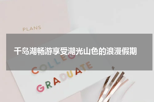  千岛湖畅游享受湖光山色的浪漫假期