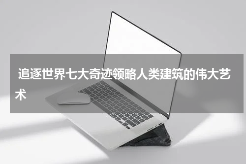  追逐世界七大奇迹领略人类建筑的伟大艺术